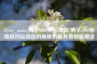 深圳男子5000米运动员-男子5000米项目对运动员的身体机能有着极高要求