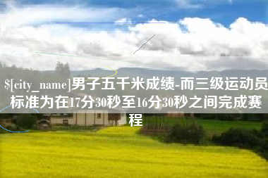 深圳男子五千米成绩-而三级运动员标准为在17分30秒至16分30秒之间完成赛程