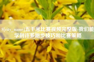深圳五千米比赛视频完整版-我们能学到许多跑步技巧和比赛策略