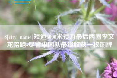 深圳短道5000米接力最后两圈李文龙陪跑-尽管中国队最终收获一枚铜牌