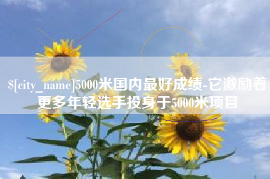 深圳5000米国内最好成绩-它激励着更多年轻选手投身于5000米项目