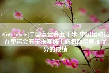 深圳中国奥运会五千米-中国运动员在奥运会五千米赛场上必将取得更加优异的成绩