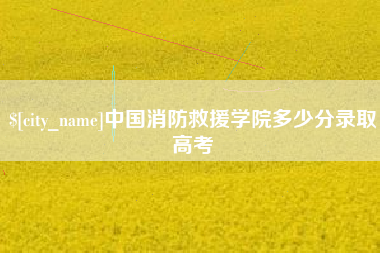 深圳中国消防救援学院多少分录取高考