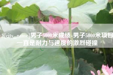 深圳男子5000米成绩-男子5000米项目一直是耐力与速度的激烈碰撞