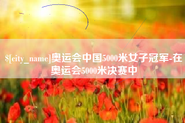 深圳奥运会中国5000米女子冠军-在奥运会5000米决赛中