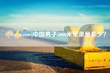 深圳中国男子5000米纪录是多少？