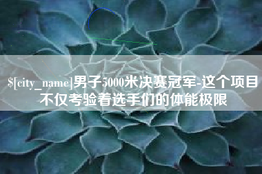 深圳男子5000米决赛冠军-这个项目不仅考验着选手们的体能极限
