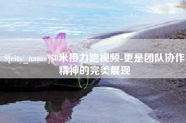 深圳50米接力跑视频-更是团队协作精神的完美展现