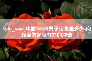 深圳中国5000米男子记录是多少-向终点发起强有力的冲击