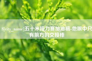 深圳五十米接力赛加油稿-他眼中只有前方的交接棒