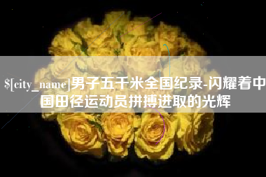 深圳男子五千米全国纪录-闪耀着中国田径运动员拼搏进取的光辉