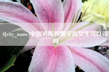 深圳中国消防救援学院女生可以读吗