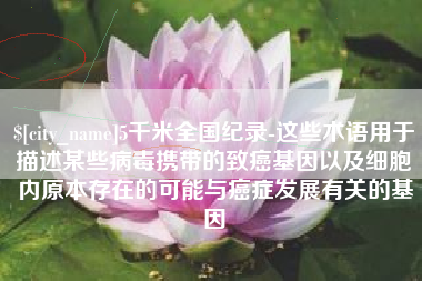 深圳5千米全国纪录-这些术语用于描述某些病毒携带的致癌基因以及细胞内原本存在的可能与癌症发展有关的基因