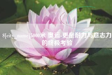 深圳5000米 奥运-更是耐力与意志力的终极考验