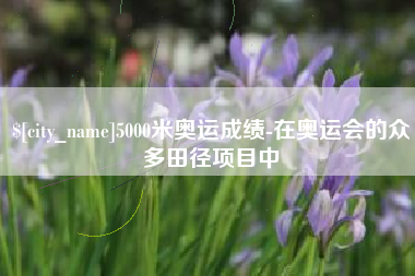 深圳5000米奥运成绩-在奥运会的众多田径项目中