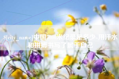 深圳中国5000米纪录是多少-用汗水和拼搏书写了属于自己