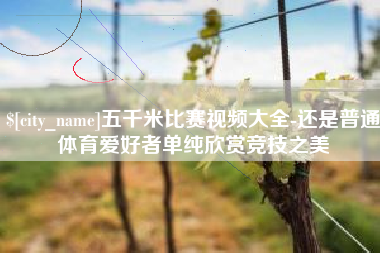 深圳五千米比赛视频大全-还是普通体育爱好者单纯欣赏竞技之美
