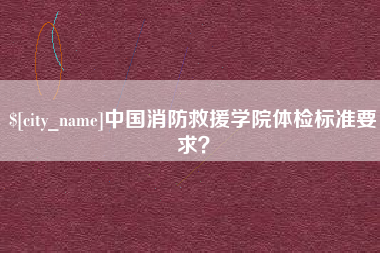 深圳中国消防救援学院体检标准要求？