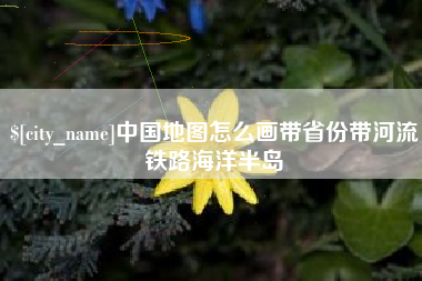 深圳中国地图怎么画带省份带河流铁路海洋半岛