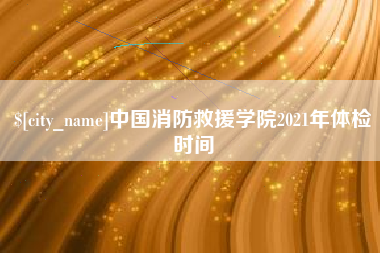 深圳中国消防救援学院2021年体检时间
