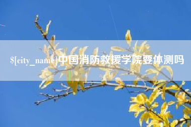 深圳中国消防救援学院要体测吗
