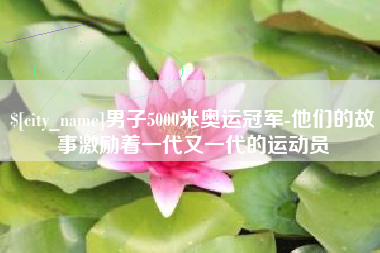 深圳男子5000米奥运冠军-他们的故事激励着一代又一代的运动员