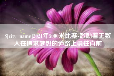 深圳2021年5000米比赛-激励着无数人在追求梦想的道路上勇往直前