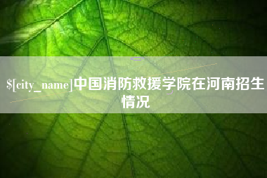 深圳中国消防救援学院在河南招生情况