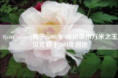 深圳男子 5000米-原纪录由万米之王贝克勒于2004年创造