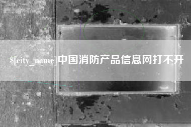 深圳中国消防产品信息网打不开