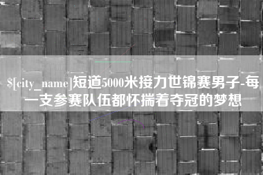 深圳短道5000米接力世锦赛男子-每一支参赛队伍都怀揣着夺冠的梦想