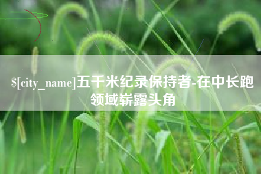 深圳五千米纪录保持者-在中长跑领域崭露头角