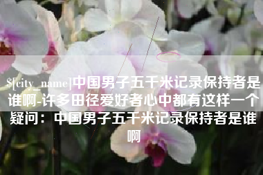深圳中国男子五千米记录保持者是谁啊-许多田径爱好者心中都有这样一个疑问：中国男子五千米记录保持者是谁啊