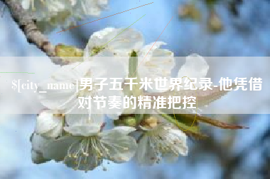 深圳男子五千米世界纪录-他凭借对节奏的精准把控