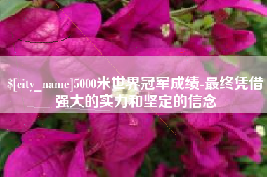 深圳5000米世界冠军成绩-最终凭借强大的实力和坚定的信念