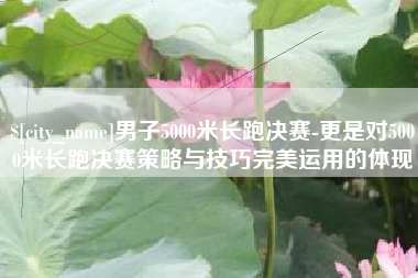 深圳男子5000米长跑决赛-更是对5000米长跑决赛策略与技巧完美运用的体现