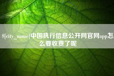 深圳中国执行信息公开网官网app怎么要收费了呢