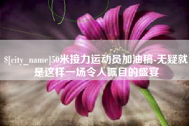 深圳50米接力运动员加油稿-无疑就是这样一场令人瞩目的盛宴