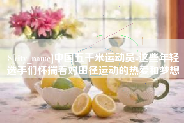 深圳中国五千米运动员-这些年轻选手们怀揣着对田径运动的热爱和梦想