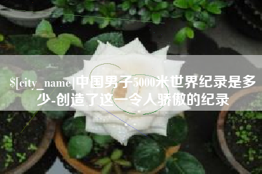 深圳中国男子5000米世界纪录是多少-创造了这一令人骄傲的纪录