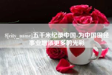 深圳五千米纪录中国-为中国田径事业增添更多的光彩