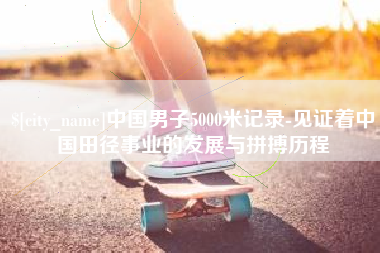 深圳中国男子5000米记录-见证着中国田径事业的发展与拼搏历程