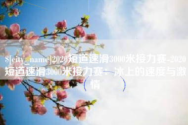 深圳2020短道速滑3000米接力赛-2020短道速滑3000米接力赛：冰上的速度与激情