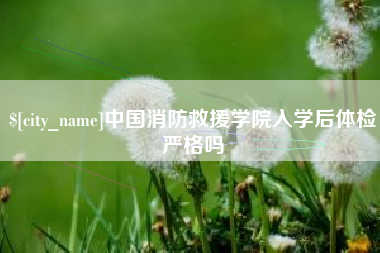深圳中国消防救援学院入学后体检严格吗