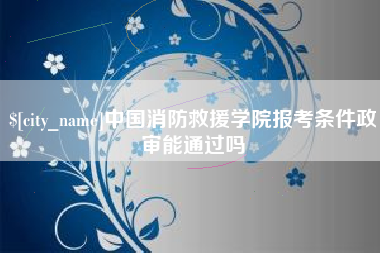 深圳中国消防救援学院报考条件政审能通过吗